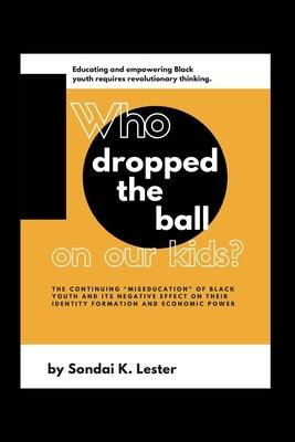 Who Dropped the Ball on Our Kids?: The Continuing "Miseducation" of Black Youth and its Negative Effect on Their Identity Formation and Economic Power - Paperback |  Diverse Reads