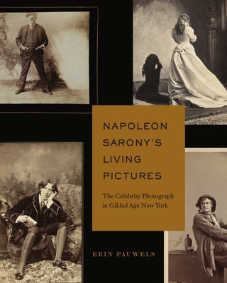 Napoleon Sarony's Living Pictures: The Celebrity Photograph in Gilded Age New York - Hardcover | Diverse Reads