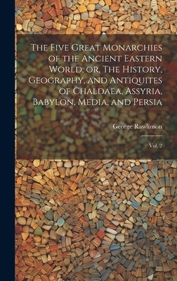 The Five Great Monarchies of the Ancient Eastern World; or, The History, Geography, and Antiquites of Chaldaea, Assyria, Babylon, Media, and Persia: V - Hardcover | Diverse Reads