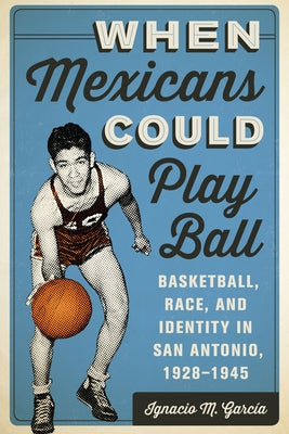 When Mexicans Could Play Ball: Basketball, Race, and Identity in San Antonio, 1928-1945 - Paperback | Diverse Reads