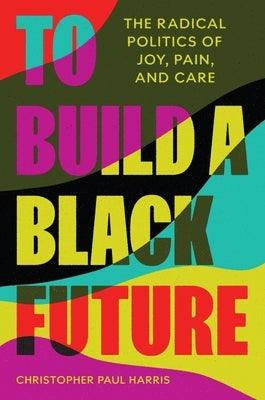 To Build a Black Future: The Radical Politics of Joy, Pain, and Care - Hardcover |  Diverse Reads