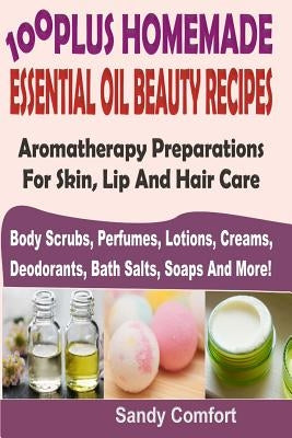 100 Plus Homemade Essential Oil Beauty Recipes: Aromatherapy Preparations For Skin, Lip And Hair Care (Body Scrubs, Perfumes, Lotions, Creams, Deodorants, Bath Salts, Soaps And More) - Paperback | Diverse Reads