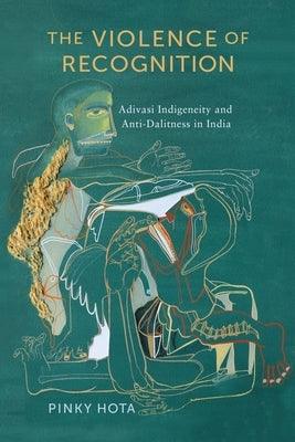 The Violence of Recognition: Adivasi Indigeneity and Anti-Dalitness in India - Paperback | Diverse Reads