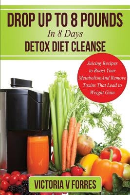 Drop Up To 8 Pounds In 8 Days - Detox Diet Cleanse: Alkalize, Energize - Juicing Recipes To Boost Your Metabolism And Remove Toxins That Lead To Weight Gain: With Over 50 Delicious Weight Loss Juice Fasting Recipes - Paperback | Diverse Reads