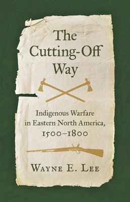 The Cutting-Off Way: Indigenous Warfare in Eastern North America, 1500-1800 - Hardcover