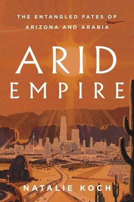 Arid Empire: The Entangled Fates of Arizona and Arabia - Hardcover