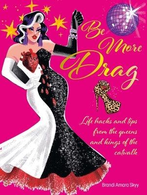 Be More Drag: Life Hacks and Tips from the Queens and Kings of the Catwalk - Hardcover