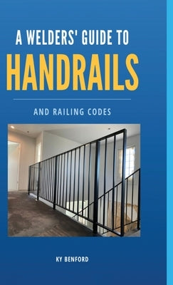 A Welder's Guide to Handrails and Railing Codes: Everything You Need to Know about Handrails and the Building Codes That Regulate Them - Hardcover | Diverse Reads