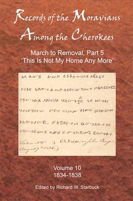 Records of the Moravians Among the Cherokees: Volume Ten: March to Removal, Part 5: This Is Not My Home Any More, 1834-1838 - Hardcover