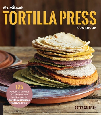 The Ultimate Tortilla Press Cookbook: 125 Recipes for All Kinds of Make-Your-Own Tortillas--and for Burritos, Enchiladas, Tacos, and More - Paperback | Diverse Reads