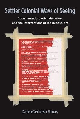 Settler Colonial Ways of Seeing: Documentation, Administration, and the Interventions of Indigenous Art - Paperback