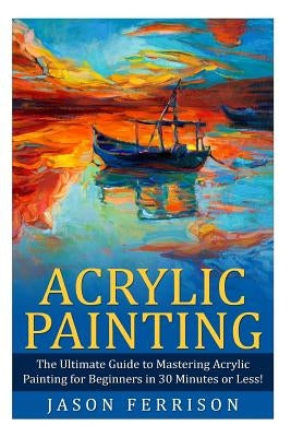 Acrylic Painting: The Ultimate Guide to Mastering Acrylic Painting for Beginners in 30 Minutes or Less! [Booklet] - Paperback | Diverse Reads
