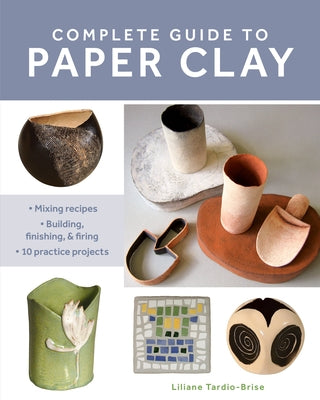 Complete Guide to Paper Clay: Mixing Recipes; Building, Finishing and Firing; 10 Practice Projects - Paperback | Diverse Reads