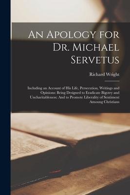 An Apology for Dr. Michael Servetus: Including an Account of His Life, Persecution, Writings and Opinions: Being Designed to Eradicate Bigotry and Unc - Paperback | Diverse Reads