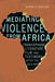 Mediating Violence from Africa: Francophone Literature, Film, and Testimony After the Cold War - Hardcover | Diverse Reads