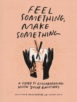Feel Something, Make Something: A Guide to Collaborating with Your Emotions - Paperback | Diverse Reads