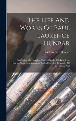 The Life And Works Of Paul Laurence Dunbar: Containing His Complete Poetical Works, His Best Short Stories, Numerous Anecdotes And A Complete Biograph - Hardcover | Diverse Reads