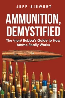 Ammunition, Demystified: The (non) Bubba's Guide to How Ammo Really Works - Paperback | Diverse Reads