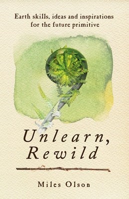 Unlearn, Rewild: Earth Skills, Ideas and Inspiration for the Future Primitive - Paperback | Diverse Reads