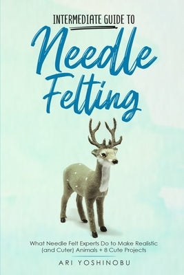 Intermediate Guide to Needle Felting: What Needle Felt Experts Do to Make Realistic (and Cuter) Animals + 8 Cute Projects - Paperback | Diverse Reads