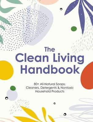 The Clean Living Handbook: 80+ All-Natural Soaps, Cleaners, Detergents and Nontoxic Household Products - Hardcover | Diverse Reads