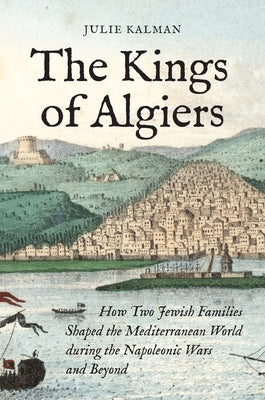 The Kings of Algiers: How Two Jewish Families Shaped the Mediterranean World During the Napoleonic Wars and Beyond - Hardcover | Diverse Reads