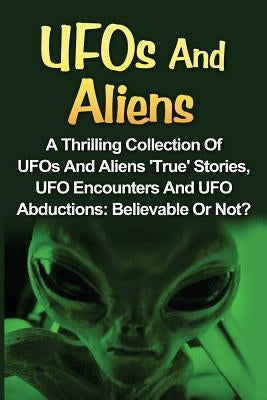 UFOs And Aliens: A Thrilling Collection Of UFOs And Aliens 'True' Stories, UFO Encounters And UFO Abductions: Believable Or Not? - Paperback | Diverse Reads