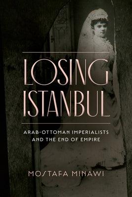 Losing Istanbul: Arab-Ottoman Imperialists and the End of Empire - Paperback | Diverse Reads
