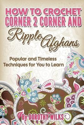 How to Crochet Corner 2 Corner and Ripple Afghans: Popular and Timeless Techniques for You to Learn - Paperback | Diverse Reads