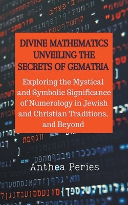 Divine Mathematics: Unveiling the Secrets of Gematria Exploring the Mystical & Symbolic Significance of Numerology in Jewish and Christian - Paperback | Diverse Reads