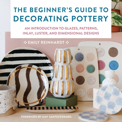 The Beginner's Guide to Decorating Pottery: An Introduction to Glazes, Patterns, Inlay, Luster, and Dimensional Designs - Paperback | Diverse Reads