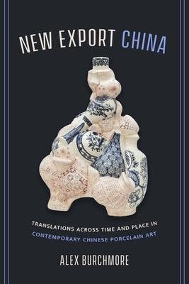 New Export China: Translations Across Time and Place in Contemporary Chinese Porcelain Art - Hardcover
