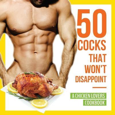 50 Cocks That Won't Disappoint - A Chicken Lovers Cookbook: 50 Delectable Chicken Recipes That Will Have Them Begging for More - Paperback | Diverse Reads
