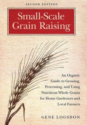 Small-Scale Grain Raising: An Organic Guide to Growing, Processing, and Using Nutritious Whole Grains for Home Gardeners and Local Farmers, 2nd Edition - Paperback | Diverse Reads
