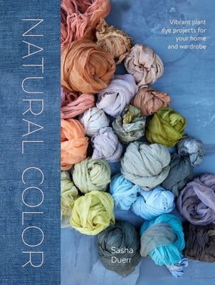 Natural Color: Vibrant Plant Dye Projects for Your Home and Wardrobe - Hardcover | Diverse Reads