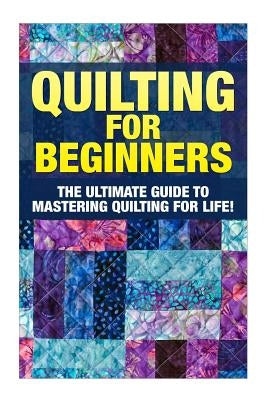 Quilting for Beginners: The Ultimate Guide to Mastering Quilting for Life in 30 Minutes or Less! [Booklet] - Paperback | Diverse Reads