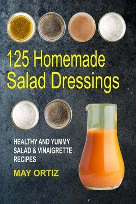 125 Homemade Salad Dressings: Healthy And Yummy Salad & Vinaigrette Recipes - Paperback | Diverse Reads