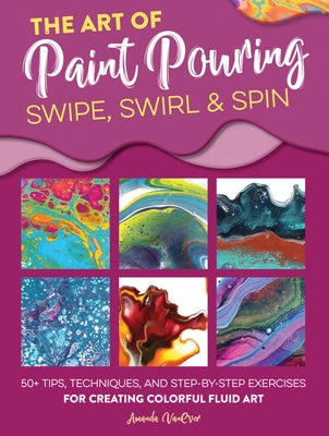The Art of Paint Pouring: Swipe, Swirl & Spin: 50+ tips, techniques, and step-by-step exercises for creating colorful fluid art - Paperback | Diverse Reads