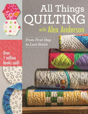 All Things Quilting with Alex Anderson: From First Step to Last Stitch - Paperback | Diverse Reads