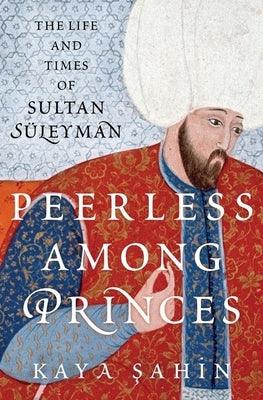 Peerless Among Princes: The Life and Times of Sultan Süleyman - Hardcover
