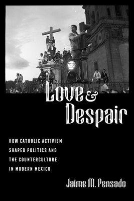 Love and Despair: How Catholic Activism Shaped Politics and the Counterculture in Modern Mexico - Paperback