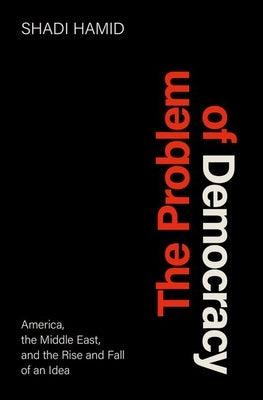 The Problem of Democracy: America, the Middle East, and the Rise and Fall of an Idea - Hardcover