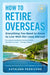 How to Retire Overseas: Everything You Need to Know to Live Well (for Less) Abroad - Paperback | Diverse Reads