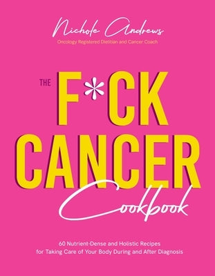 The F*ck Cancer Cookbook: 60 Nutrient-Dense and Holistic Recipes for Taking Care of Your Body During and After Diagnosis - Paperback | Diverse Reads
