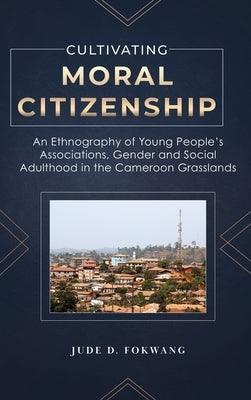 Cultivating Moral Citizenship: An Ethnography of Young People's Associations, Gender, and Social Adulthood in the Cameroon Grasslands - Hardcover | Diverse Reads