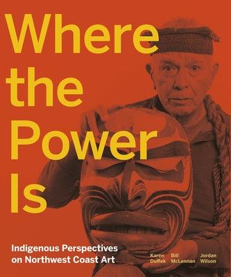 Where the Power Is: Indigenous Perspectives on Northwest Coast Art - Hardcover