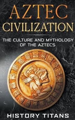 Aztec Civilization: The Culture and Mythology of the Aztecs - Paperback | Diverse Reads