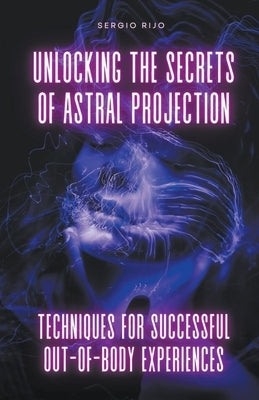 Unlocking the Secrets of Astral Projection: Techniques for Successful Out-of-Body Experiences - Paperback | Diverse Reads