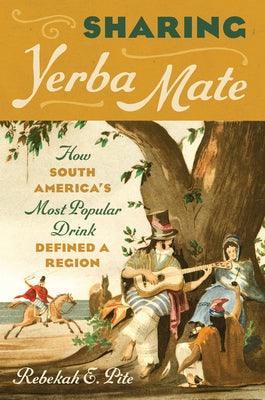 Sharing Yerba Mate: How South America's Most Popular Drink Defined a Region - Hardcover