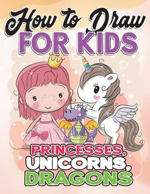 How to Draw for Kids: How to Draw Princesses, Unicorns, Dragons - Paperback | Diverse Reads